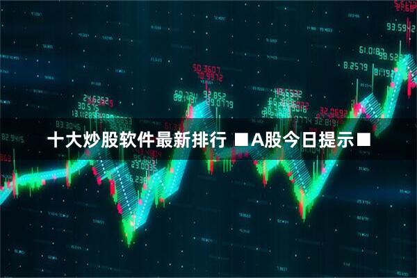 十大炒股软件最新排行 ■A股今日提示■
