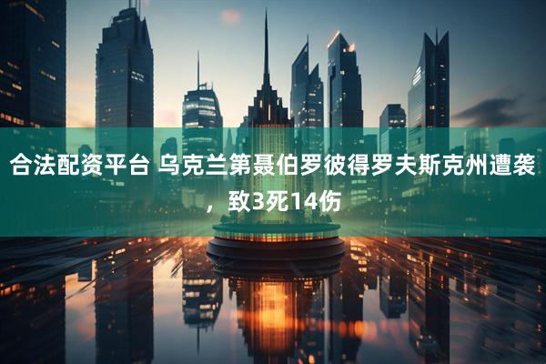 合法配资平台 乌克兰第聂伯罗彼得罗夫斯克州遭袭，致3死14伤