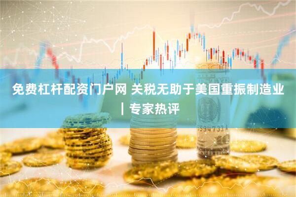 免费杠杆配资门户网 关税无助于美国重振制造业｜专家热评