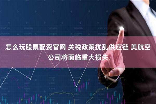 怎么玩股票配资官网 关税政策扰乱供应链 美航空公司将面临重大损失