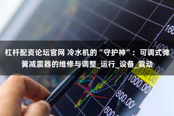 杠杆配资论坛官网 冷水机的“守护神”：可调式弹簧减震器的维修与调整_运行_设备_震动