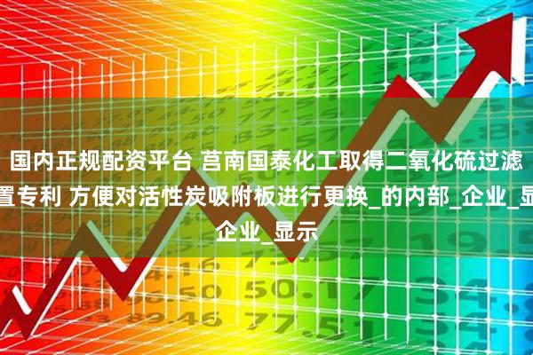 国内正规配资平台 莒南国泰化工取得二氧化硫过滤装置专利 方便对活性炭吸附板进行更换_的内部_企业_显示