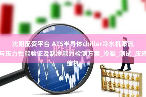 沈阳配资平台 ATS半导体chiller冷水机泵流量与压力性能验证及制冷能力检测方案_冷凝_测试_压缩机