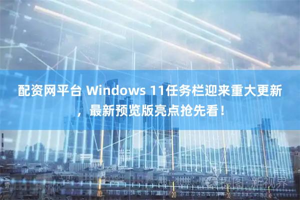 配资网平台 Windows 11任务栏迎来重大更新，最新预览版亮点抢先看！