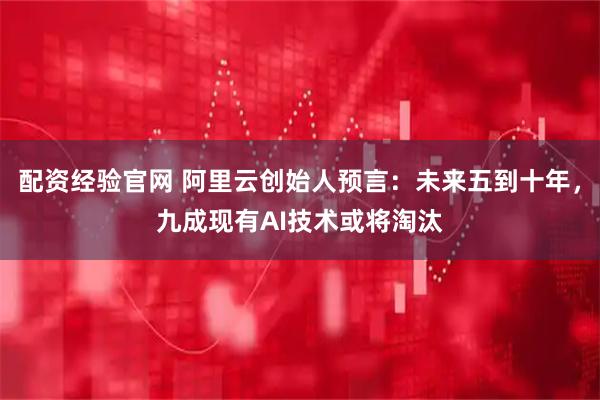 配资经验官网 阿里云创始人预言：未来五到十年，九成现有AI技术或将淘汰