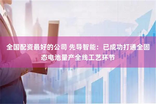 全国配资最好的公司 先导智能：已成功打通全固态电池量产全线工艺环节