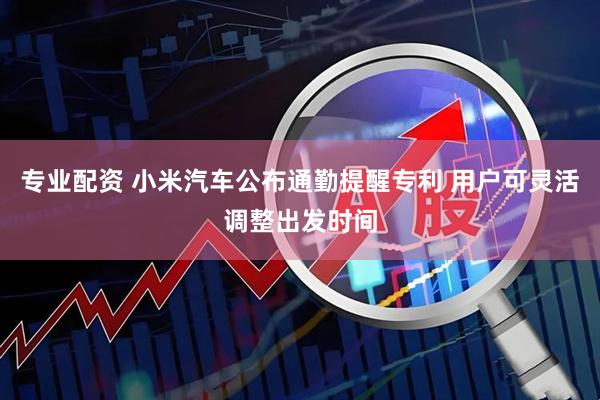 专业配资 小米汽车公布通勤提醒专利 用户可灵活调整出发时间