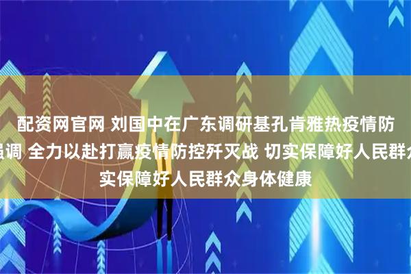 配资网官网 刘国中在广东调研基孔肯雅热疫情防控工作时强调 全力以赴打赢疫情防控歼灭战 切实保障好人民群众身体健康