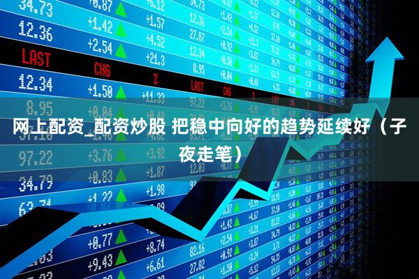 网上配资_配资炒股 把稳中向好的趋势延续好（子夜走笔）