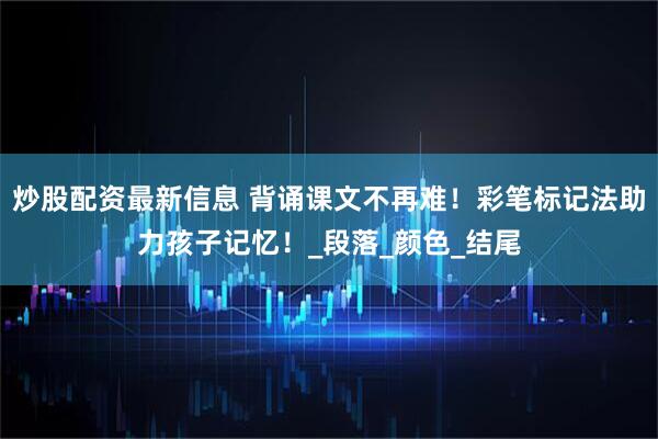 炒股配资最新信息 背诵课文不再难！彩笔标记法助力孩子记忆！_段落_颜色_结尾