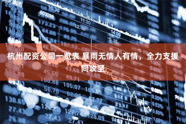 杭州配资公司一览表 暴雨无情人有情，全力支援同攻坚