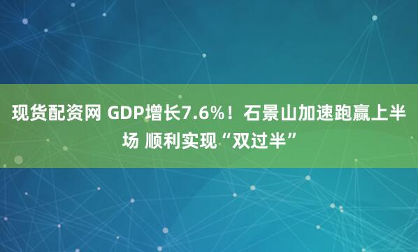 现货配资网 GDP增长7.6%！石景山加速跑赢上半场 顺利实现“双过半”