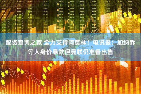 配资查询之家 全力支持阿莫林！电讯报：加纳乔等人身价暴跌但曼联仍准备出售