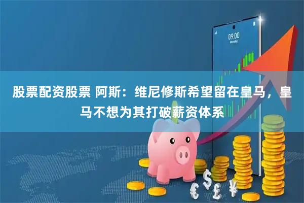 股票配资股票 阿斯：维尼修斯希望留在皇马，皇马不想为其打破薪资体系