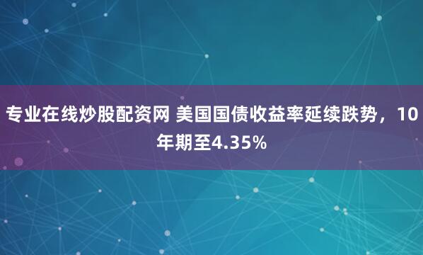 专业在线炒股配资网 美国国债收益率延续跌势，10年期至4.35%
