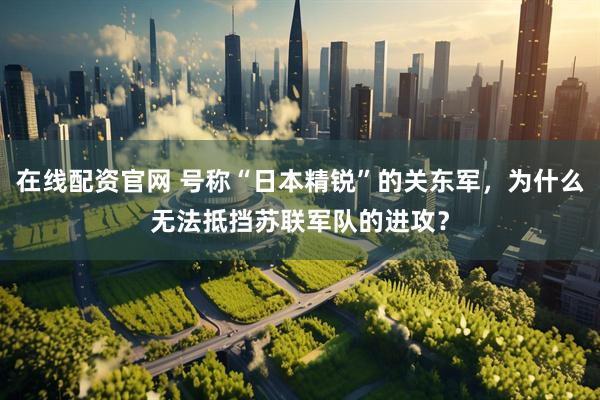 在线配资官网 号称“日本精锐”的关东军，为什么无法抵挡苏联军队的进攻？