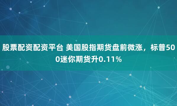 股票配资配资平台 美国股指期货盘前微涨，标普500迷你期货升0.11%