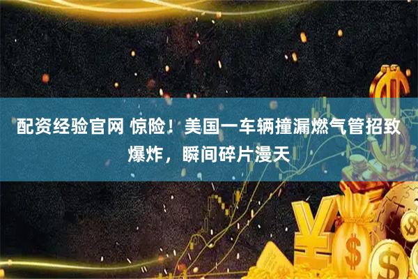 配资经验官网 惊险！美国一车辆撞漏燃气管招致爆炸，瞬间碎片漫天