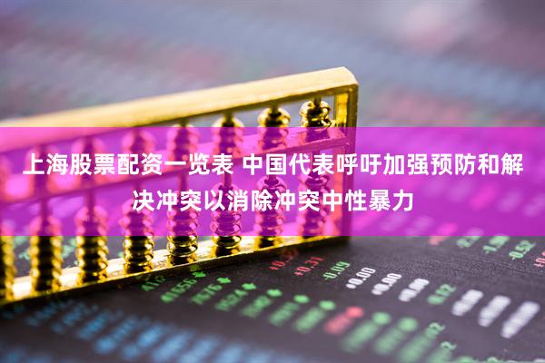 上海股票配资一览表 中国代表呼吁加强预防和解决冲突以消除冲突中性暴力