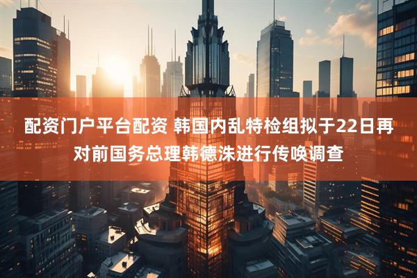 配资门户平台配资 韩国内乱特检组拟于22日再对前国务总理韩德洙进行传唤调查