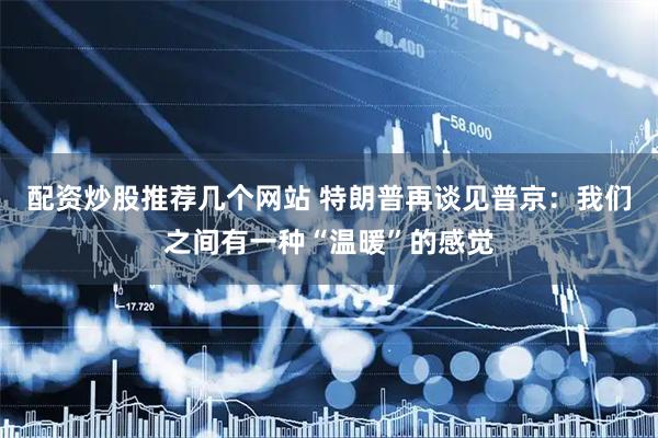 配资炒股推荐几个网站 特朗普再谈见普京：我们之间有一种“温暖”的感觉