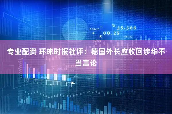 专业配资 环球时报社评：德国外长应收回涉华不当言论