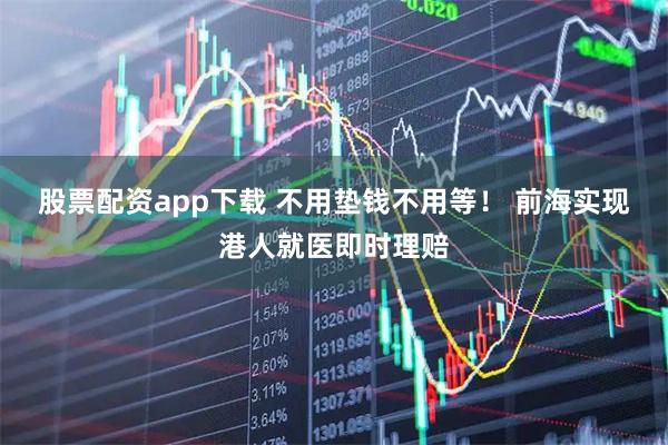 股票配资app下载 不用垫钱不用等！ 前海实现港人就医即时理赔