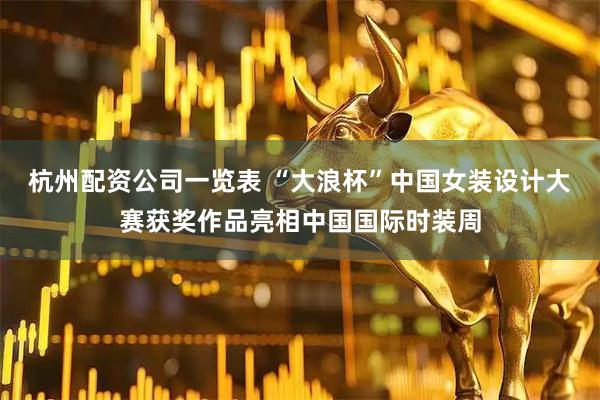 杭州配资公司一览表 “大浪杯”中国女装设计大赛获奖作品亮相中国国际时装周