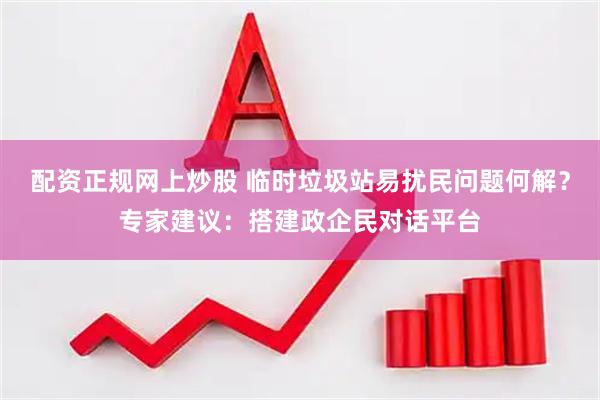 配资正规网上炒股 临时垃圾站易扰民问题何解？专家建议：搭建政企民对话平台