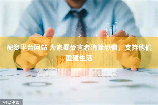 配资平台网站 为家暴受害者消除恐惧，支持他们重建生活