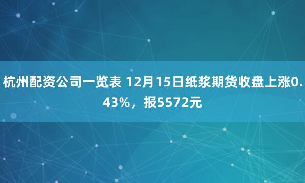 杭州配资公司一览表 12月15日纸浆期货收盘上涨0.43%,报5572元